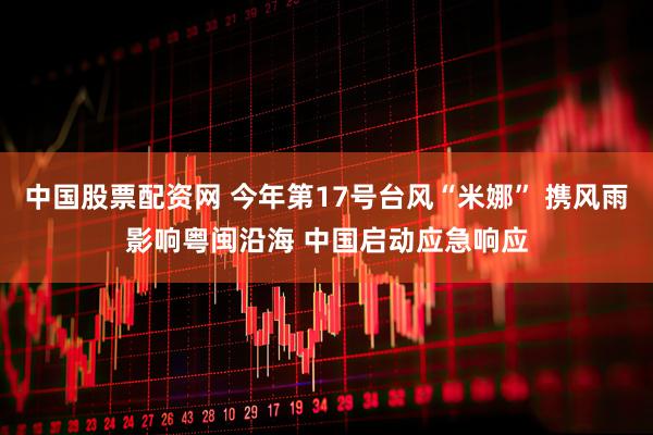 中国股票配资网 今年第17号台风“米娜”&#32;携风雨影响粤闽沿海&#32;中国启动应急响应