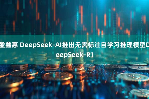 盈鑫惠 DeepSeek-AI推出无需标注自学习推理模型DeepSeek-R1