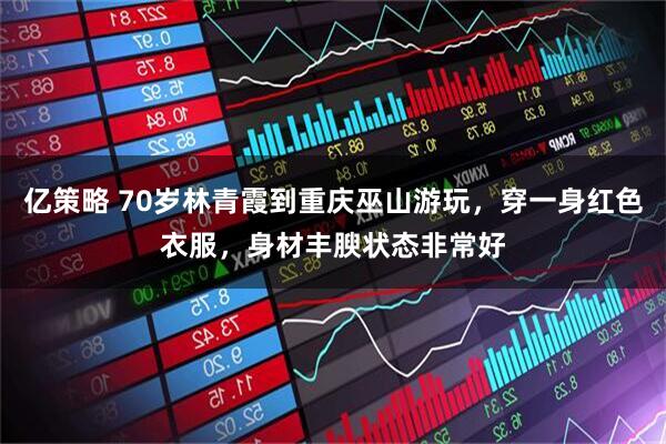 亿策略 70岁林青霞到重庆巫山游玩，穿一身红色衣服，身材丰腴状态非常好