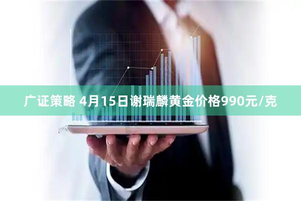 广证策略 4月15日谢瑞麟黄金价格990元/克