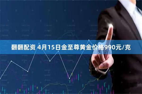 翻翻配资 4月15日金至尊黄金价格990元/克