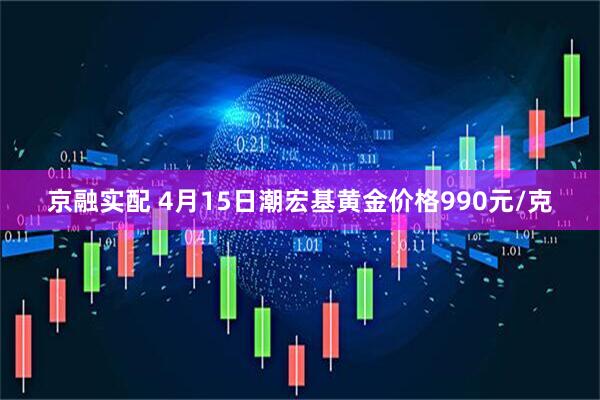 京融实配 4月15日潮宏基黄金价格990元/克