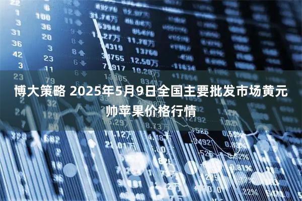 博大策略 2025年5月9日全国主要批发市场黄元帅苹果价格行情