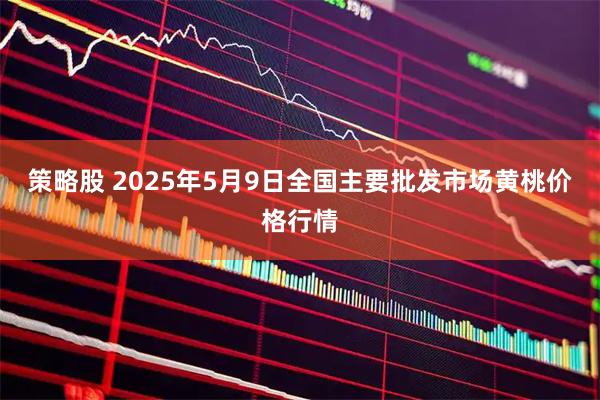 策略股 2025年5月9日全国主要批发市场黄桃价格行情