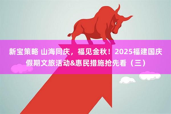 新宝策略 山海同庆，福见金秋！2025福建国庆假期文旅活动&惠民措施抢先看（三）