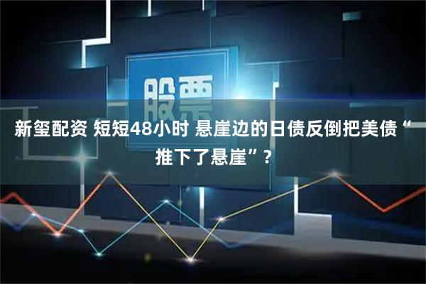 新玺配资 短短48小时 悬崖边的日债反倒把美债“推下了悬崖”？