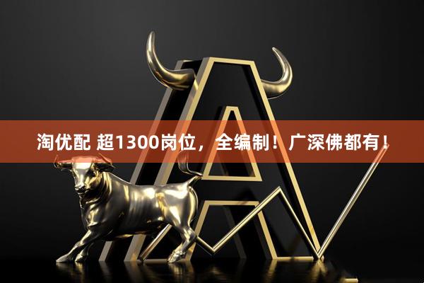 淘优配 超1300岗位，全编制！广深佛都有！
