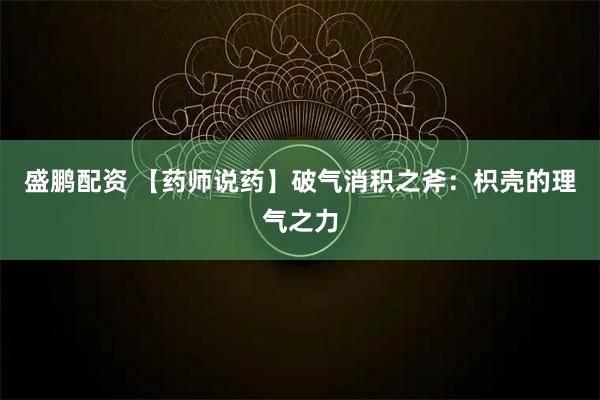 盛鹏配资 【药师说药】破气消积之斧：枳壳的理气之力