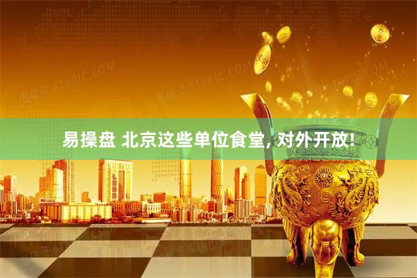 易操盘 北京这些单位食堂, 对外开放!