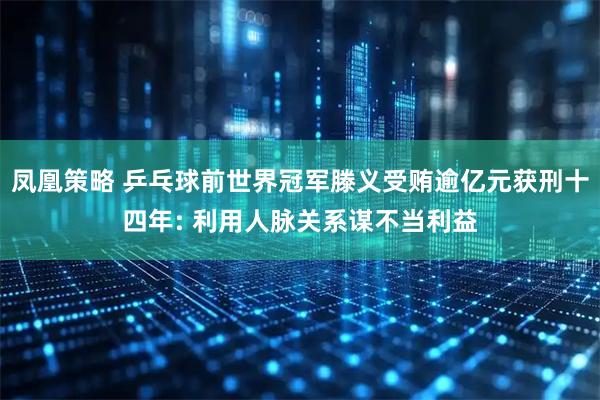 凤凰策略 乒乓球前世界冠军滕义受贿逾亿元获刑十四年: 利用人脉关系谋不当利益