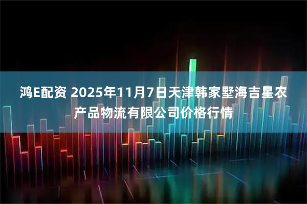 鸿E配资 2025年11月7日天津韩家墅海吉星农产品物流有限公司价格行情