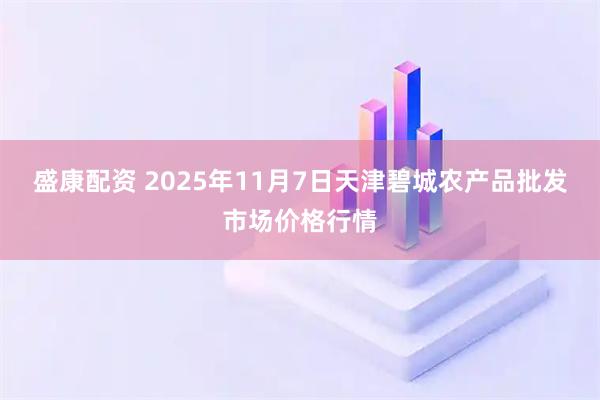 盛康配资 2025年11月7日天津碧城农产品批发市场价格行情