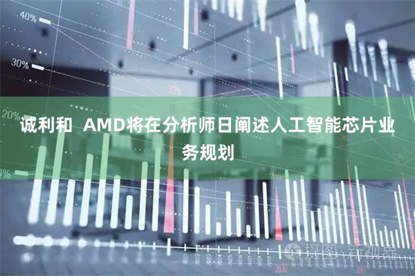 诚利和  AMD将在分析师日阐述人工智能芯片业务规划