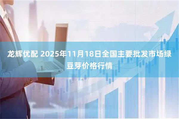 龙辉优配 2025年11月18日全国主要批发市场绿豆芽价格行情