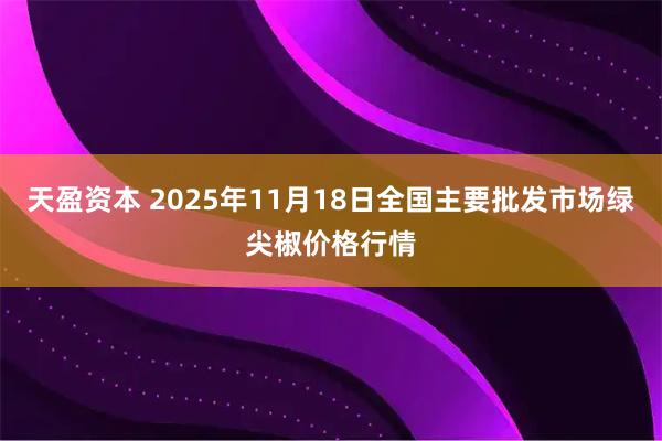 天盈资本 2025年11月18日全国主要批发市场绿尖椒价格行情