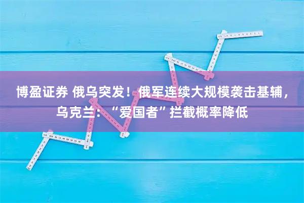 博盈证券 俄乌突发！俄军连续大规模袭击基辅，乌克兰：“爱国者”拦截概率降低