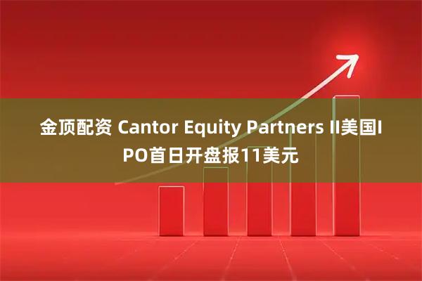 金顶配资 Cantor Equity Partners II美国IPO首日开盘报11美元
