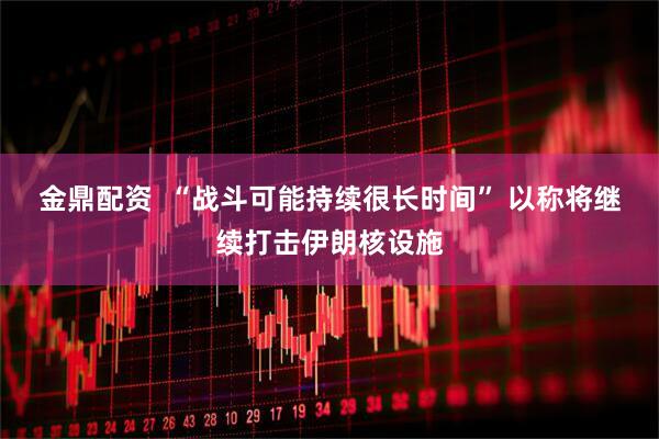 金鼎配资  “战斗可能持续很长时间” 以称将继续打击伊朗核设施