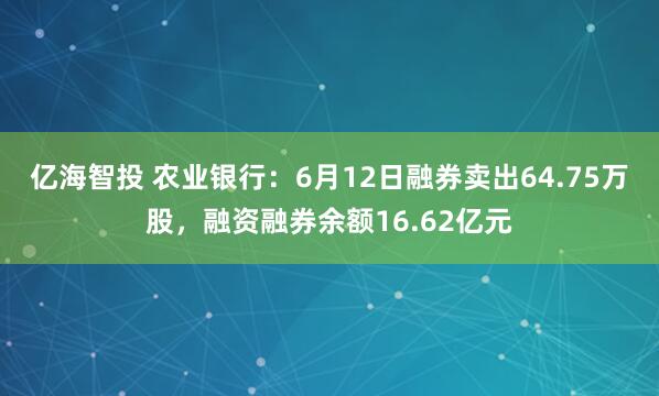 亿海智投 农业银行：6月12日融券卖出64.75万股，融资融券余额16.62亿元