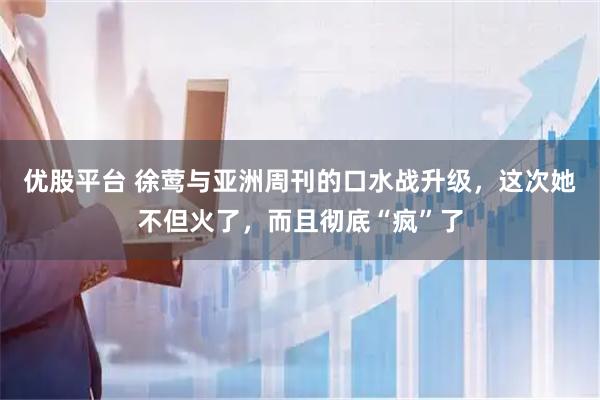 优股平台 徐莺与亚洲周刊的口水战升级,这次她不但火了,而且彻底“疯”了