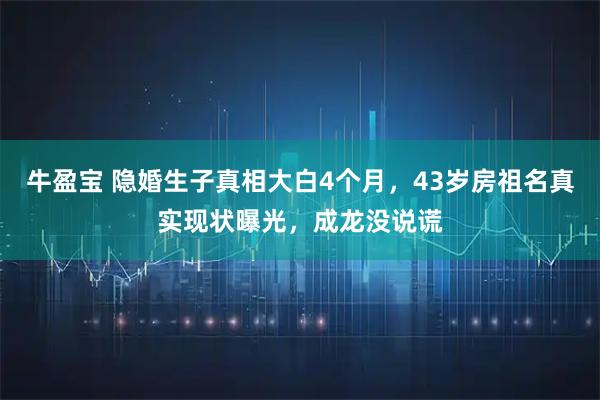 牛盈宝 隐婚生子真相大白4个月,43岁房祖名真实现状曝光,成龙没说谎