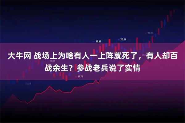 大牛网 战场上为啥有人一上阵就死了，有人却百战余生？参战老兵说了实情