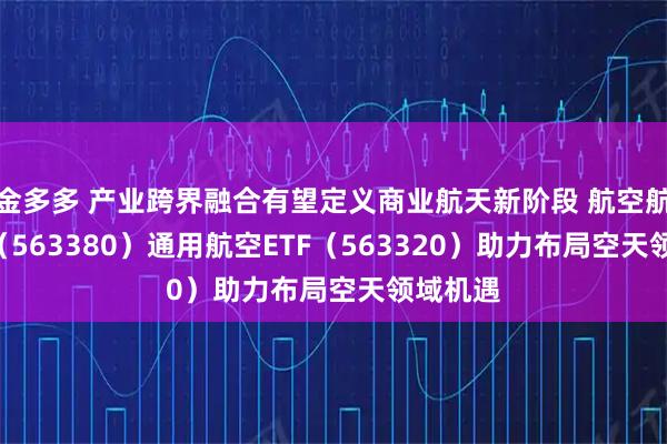 金多多 产业跨界融合有望定义商业航天新阶段 航空航天ETF（563380）通用航空ETF（563320）助力布局空天领域机遇