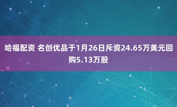 哈福配资 名创优品于1月26日斥资24.65万美元回购5.13万股