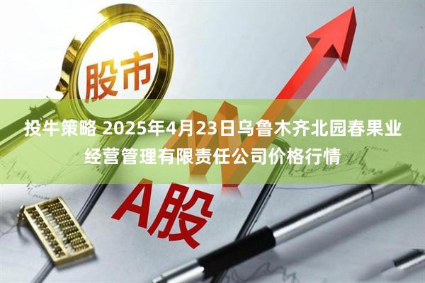 投牛策略 2025年4月23日乌鲁木齐北园春果业经营管理有限责任公司价格行情