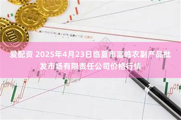 爱配资 2025年4月23日临夏市富临农副产品批发市场有限责任公司价格行情