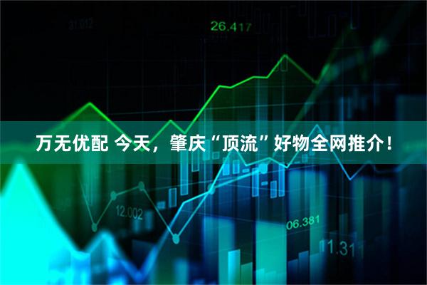万无优配 今天，肇庆“顶流”好物全网推介！