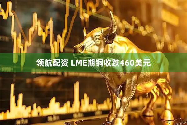领航配资 LME期铜收跌460美元