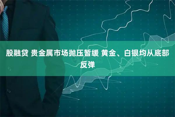 股融贷 贵金属市场抛压暂缓 黄金、白银均从底部反弹