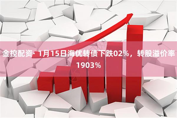 金控配资· 1月15日海优转债下跌02%，转股溢价率1903%