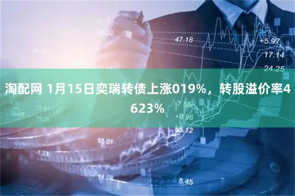 淘配网 1月15日奕瑞转债上涨019%，转股溢价率4623%