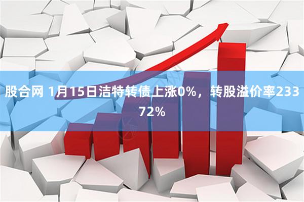股合网 1月15日洁特转债上涨0%，转股溢价率23372%