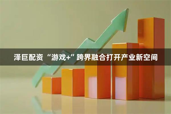 泽巨配资 “游戏+”跨界融合打开产业新空间