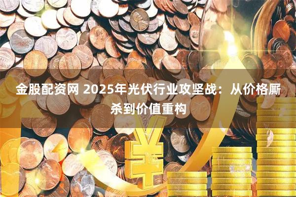 金股配资网 2025年光伏行业攻坚战：从价格厮杀到价值重构