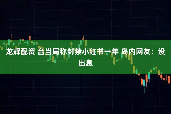 龙辉配资 台当局称封禁小红书一年 岛内网友：没出息