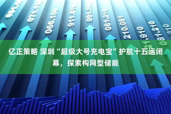 亿正策略 深圳“超级大号充电宝”护航十五运闭幕，探索构网型储能