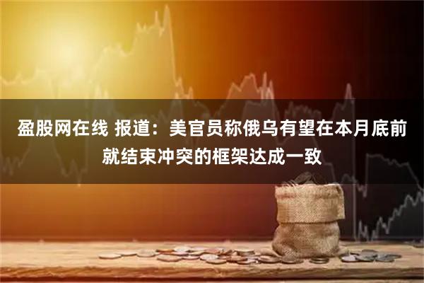 盈股网在线 报道：美官员称俄乌有望在本月底前就结束冲突的框架达成一致