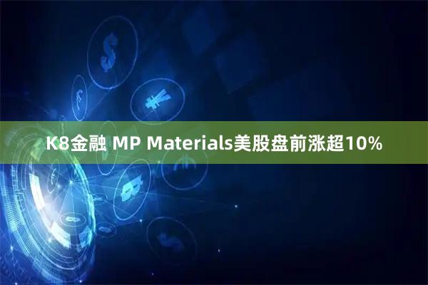 K8金融 MP Materials美股盘前涨超10%