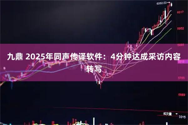 九鼎 2025年同声传译软件：4分钟达成采访内容转写