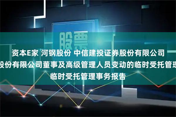 资本E家 河钢股份 中信建投证券股份有限公司关于河钢股份有限公司董事及高级管理人员变动的临时受托管理事务报告