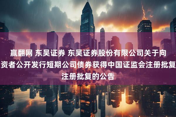 赢翻网 东吴证券 东吴证券股份有限公司关于向专业投资者公开发行短期公司债券获得中国证监会注册批复的公告