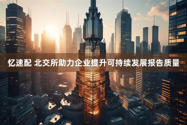 忆速配 北交所助力企业提升可持续发展报告质量